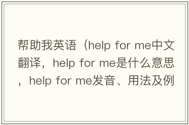 幫助我英語（help for me中文翻譯，help for me是什么意思，help for me發(fā)音、用法及例句）