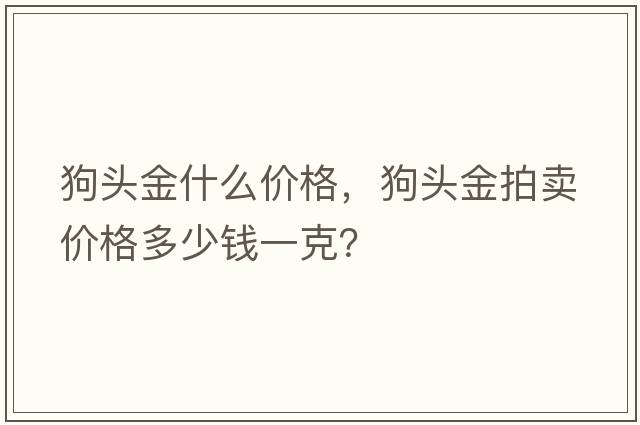 狗頭金什么價(jià)格，狗頭金拍賣價(jià)格多少錢一克？