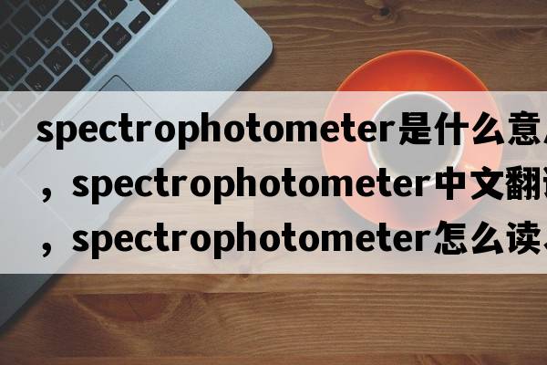 spectrophotometer是什么意思，spectrophotometer中文翻譯，spectrophotometer怎么讀、發(fā)音、用法及例句