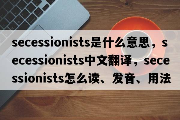 secessionists是什么意思，secessionists中文翻譯，secessionists怎么讀、發(fā)音、用法及例句