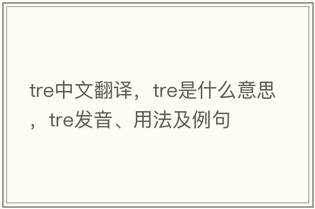 TRE中文翻譯，TRE是什么意思，TRE發(fā)音、用法及例句