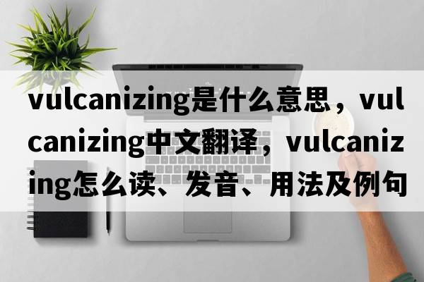 vulcanizing是什么意思，vulcanizing中文翻譯，vulcanizing怎么讀、發(fā)音、用法及例句