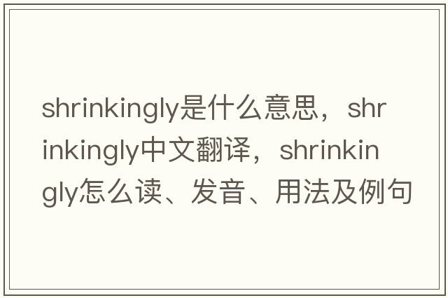 shrinkingly是什么意思，shrinkingly中文翻譯，shrinkingly怎么讀、發(fā)音、用法及例句