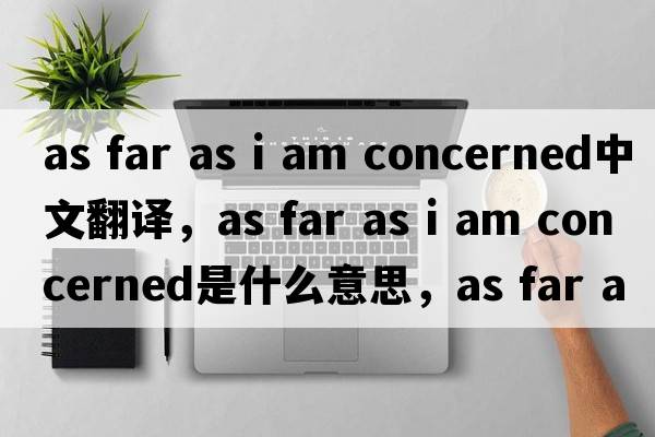 as far as i am concerned中文翻譯，as far as i am concerned是什么意思，as far as i am concerned發(fā)音、用法及例句