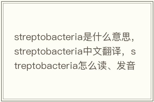 streptobacteria是什么意思，streptobacteria中文翻譯，streptobacteria怎么讀、發(fā)音、用法及例句