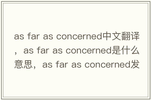 as far as concerned中文翻譯，as far as concerned是什么意思，as far as concerned發(fā)音、用法及例句