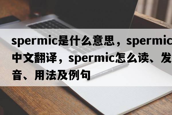 spermic是什么意思，spermic中文翻譯，spermic怎么讀、發(fā)音、用法及例句