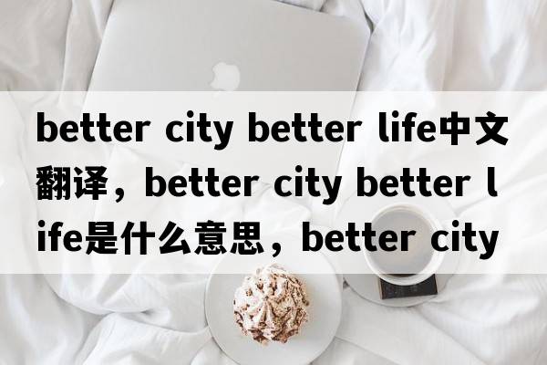 better city better life中文翻譯，better city better life是什么意思，better city better life發(fā)音、用法及例句