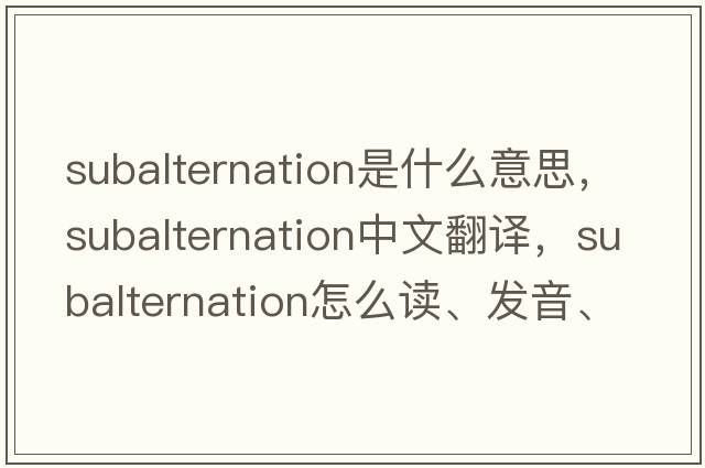 subalternation是什么意思，subalternation中文翻譯，subalternation怎么讀、發(fā)音、用法及例句