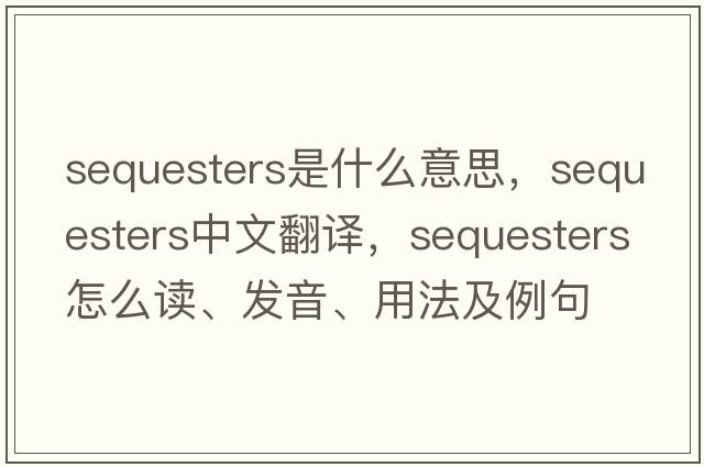 sequesters是什么意思，sequesters中文翻譯，sequesters怎么讀、發(fā)音、用法及例句