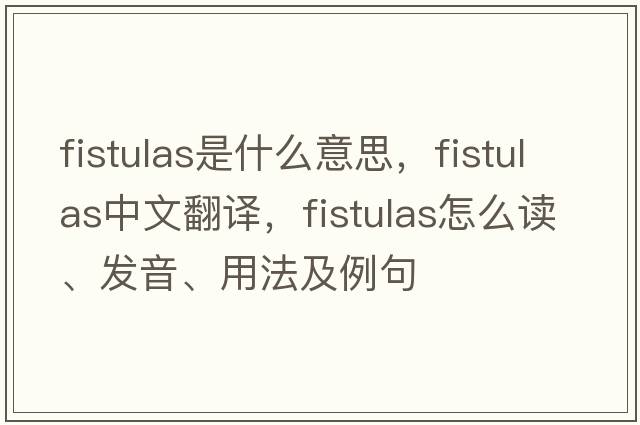 fistulas是什么意思，fistulas中文翻譯，fistulas怎么讀、發(fā)音、用法及例句