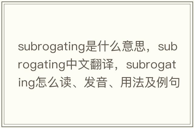 subrogating是什么意思，subrogating中文翻譯，subrogating怎么讀、發(fā)音、用法及例句