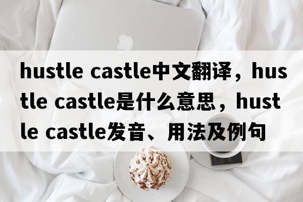 hustle castle中文翻譯，hustle castle是什么意思，hustle castle發(fā)音、用法及例句