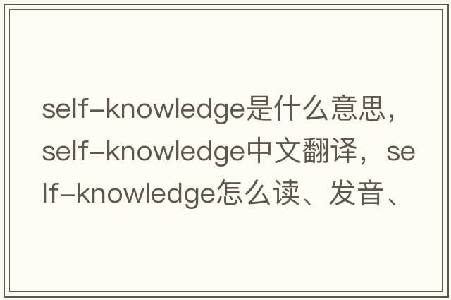 self-knowledge是什么意思，self-knowledge中文翻譯，self-knowledge怎么讀、發(fā)音、用法及例句