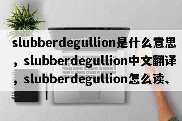 slubberdegullion是什么意思，slubberdegullion中文翻譯，slubberdegullion怎么讀、發(fā)音、用法及例句