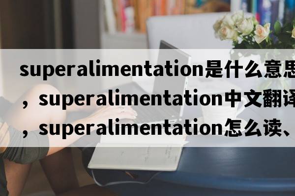 superalimentation是什么意思，superalimentation中文翻譯，superalimentation怎么讀、發(fā)音、用法及例句