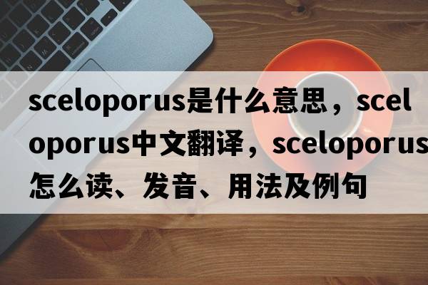 Sceloporus是什么意思，Sceloporus中文翻譯，Sceloporus怎么讀、發(fā)音、用法及例句