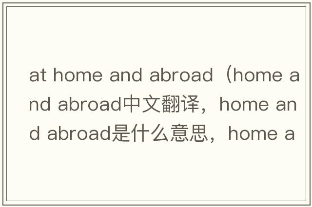 at home and abroad（home and abroad中文翻譯，home and abroad是什么意思，home and abroad發(fā)音、用法及例句）