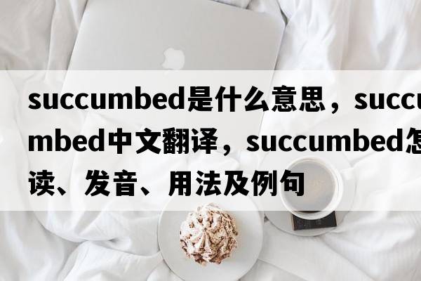 succumbed是什么意思，succumbed中文翻譯，succumbed怎么讀、發(fā)音、用法及例句