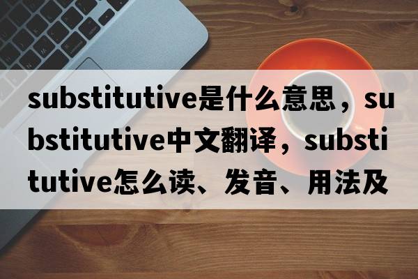 substitutive是什么意思，substitutive中文翻譯，substitutive怎么讀、發(fā)音、用法及例句