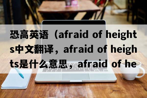 恐高英語(yǔ)（afraid of heights中文翻譯，afraid of heights是什么意思，afraid of heights發(fā)音、用法及例句）