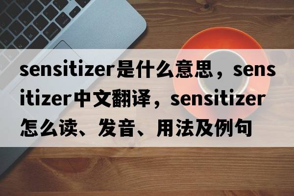 sensitizer是什么意思，sensitizer中文翻譯，sensitizer怎么讀、發(fā)音、用法及例句
