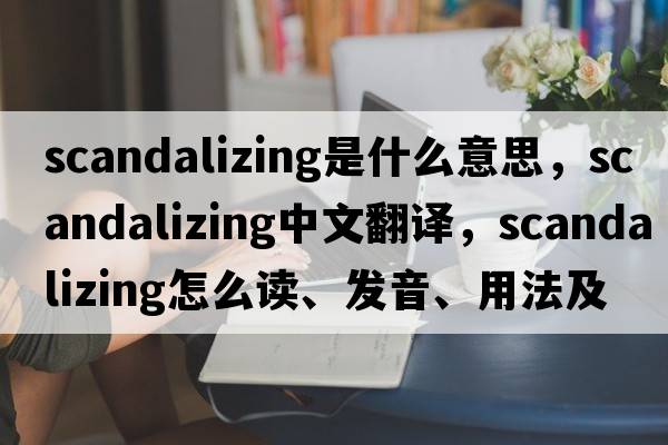 scandalizing是什么意思，scandalizing中文翻譯，scandalizing怎么讀、發(fā)音、用法及例句