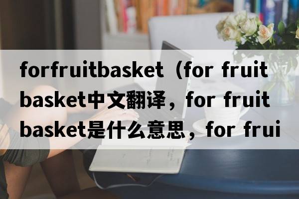 forfruitbasket（for fruit basket中文翻譯，for fruit basket是什么意思，for fruit basket發(fā)音、用法及例句）