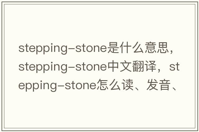 stepping-stone是什么意思，stepping-stone中文翻譯，stepping-stone怎么讀、發(fā)音、用法及例句
