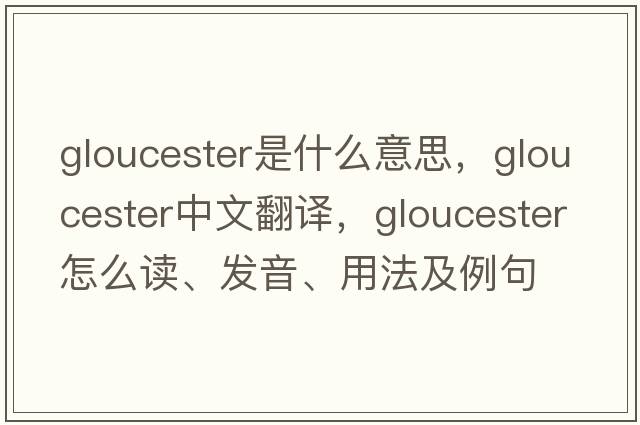Gloucester是什么意思，Gloucester中文翻譯，Gloucester怎么讀、發(fā)音、用法及例句