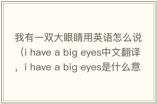 我有一雙大眼睛用英語怎么說（i have a big eyes中文翻譯，i have a big eyes是什么意思，i have a big eyes發(fā)音、用法及例句）