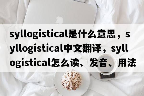 syllogistical是什么意思，syllogistical中文翻譯，syllogistical怎么讀、發(fā)音、用法及例句