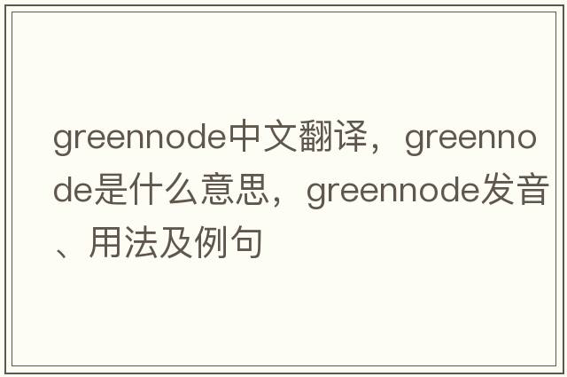 greennode中文翻譯，greennode是什么意思，greennode發(fā)音、用法及例句