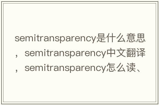 semitransparency是什么意思，semitransparency中文翻譯，semitransparency怎么讀、發(fā)音、用法及例句