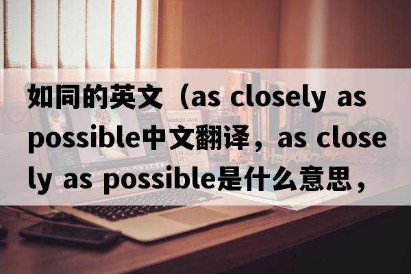 如同的英文（as closely as possible中文翻譯，as closely as possible是什么意思，as closely as possible發(fā)音、用法及例句）