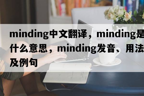 minding中文翻譯，minding是什么意思，minding發(fā)音、用法及例句