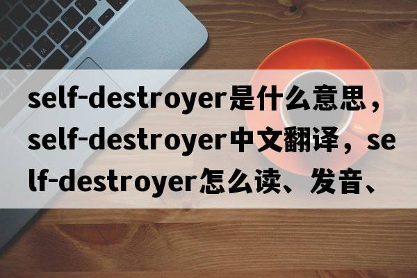 self-destroyer是什么意思，self-destroyer中文翻譯，self-destroyer怎么讀、發(fā)音、用法及例句