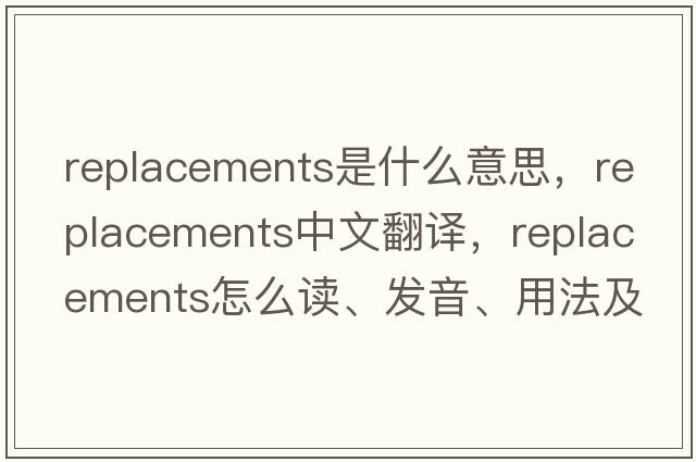 replacements是什么意思，replacements中文翻譯，replacements怎么讀、發(fā)音、用法及例句