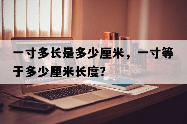 一寸多長是多少厘米，一寸等于多少厘米長度？