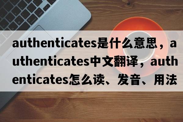 authenticates是什么意思，authenticates中文翻譯，authenticates怎么讀、發(fā)音、用法及例句