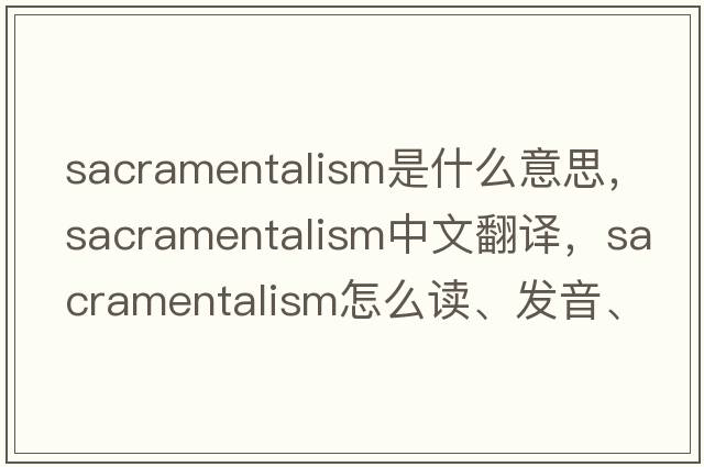sacramentalism是什么意思，sacramentalism中文翻譯，sacramentalism怎么讀、發(fā)音、用法及例句