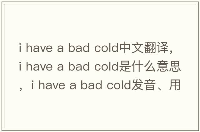 i have a bad cold中文翻譯，i have a bad cold是什么意思，i have a bad cold發(fā)音、用法及例句
