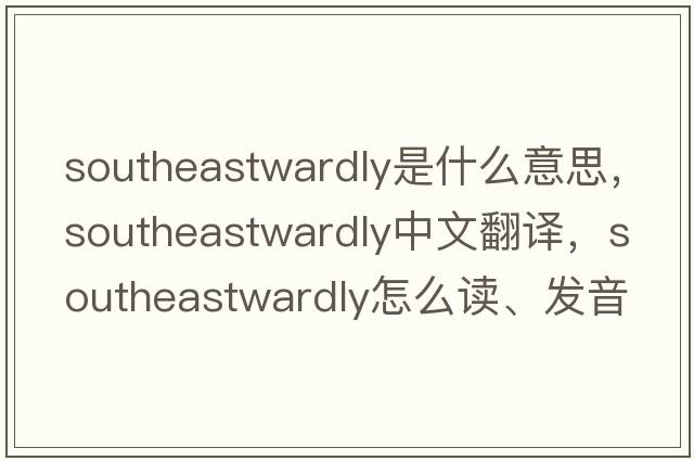 southeastwardly是什么意思，southeastwardly中文翻譯，southeastwardly怎么讀、發(fā)音、用法及例句