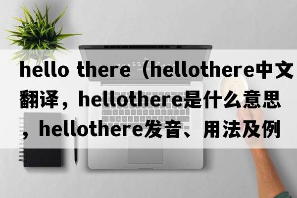 hello there（hellothere中文翻譯，hellothere是什么意思，hellothere發(fā)音、用法及例句）