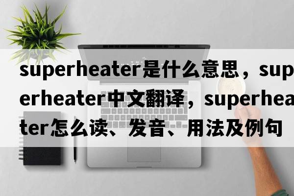 superheater是什么意思，superheater中文翻譯，superheater怎么讀、發(fā)音、用法及例句