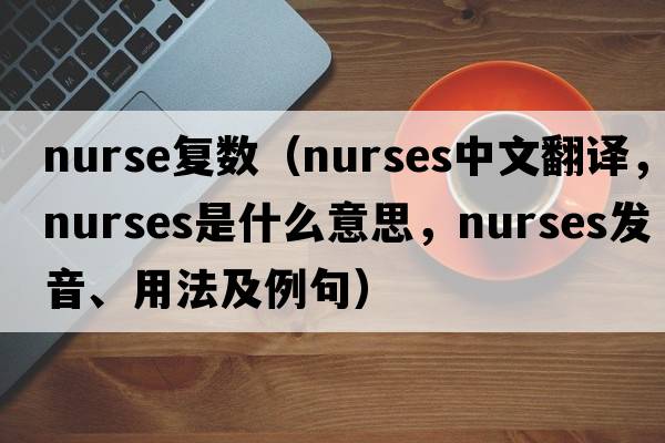 nurse復數(shù)（nurses中文翻譯，nurses是什么意思，nurses發(fā)音、用法及例句）