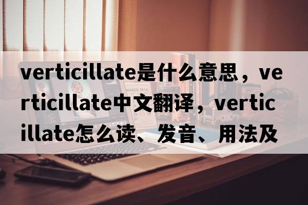 verticillate是什么意思，verticillate中文翻譯，verticillate怎么讀、發(fā)音、用法及例句
