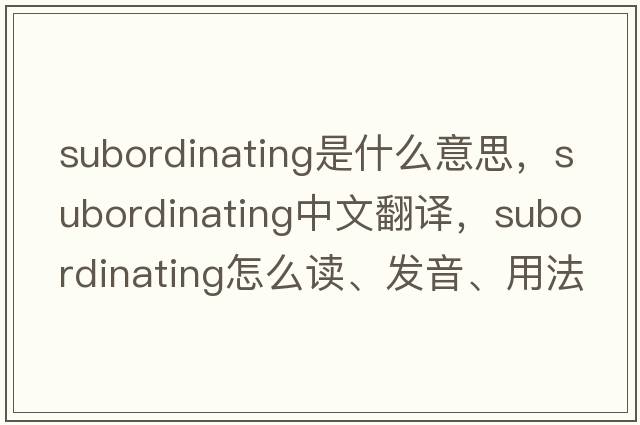 subordinating是什么意思，subordinating中文翻譯，subordinating怎么讀、發(fā)音、用法及例句