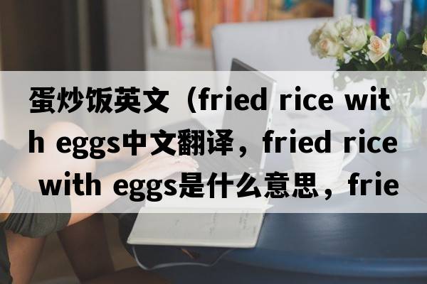 蛋炒飯英文（fried rice with eggs中文翻譯，fried rice with eggs是什么意思，fried rice with eggs發(fā)音、用法及例句）