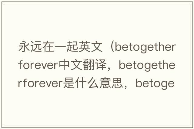 永遠(yuǎn)在一起英文（betogetherforever中文翻譯，betogetherforever是什么意思，betogetherforever發(fā)音、用法及例句）